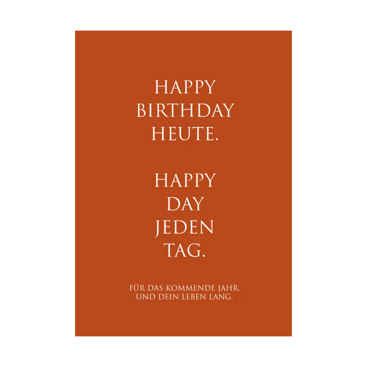 Die Karte präsentiert weißen Text in elegantem, minimalistischem Design mit folgender Botschaft:
„HAPPY BIRTHDAY HEUTE.“
„HAPPY DAY JEDEN TAG.“
Darunter steht in kleinerer Schrift: „FÜR DAS KOMMENDE JAHR. UND DEIN LEBEN LANG.“
Die Typografie ist klar und modern, der Text ist zentriert. Der warme orangefarbene Hintergrund schafft eine fröhliche, feierliche Atmosphäre, die sich gut für einen Geburtstagsgruß eignet.