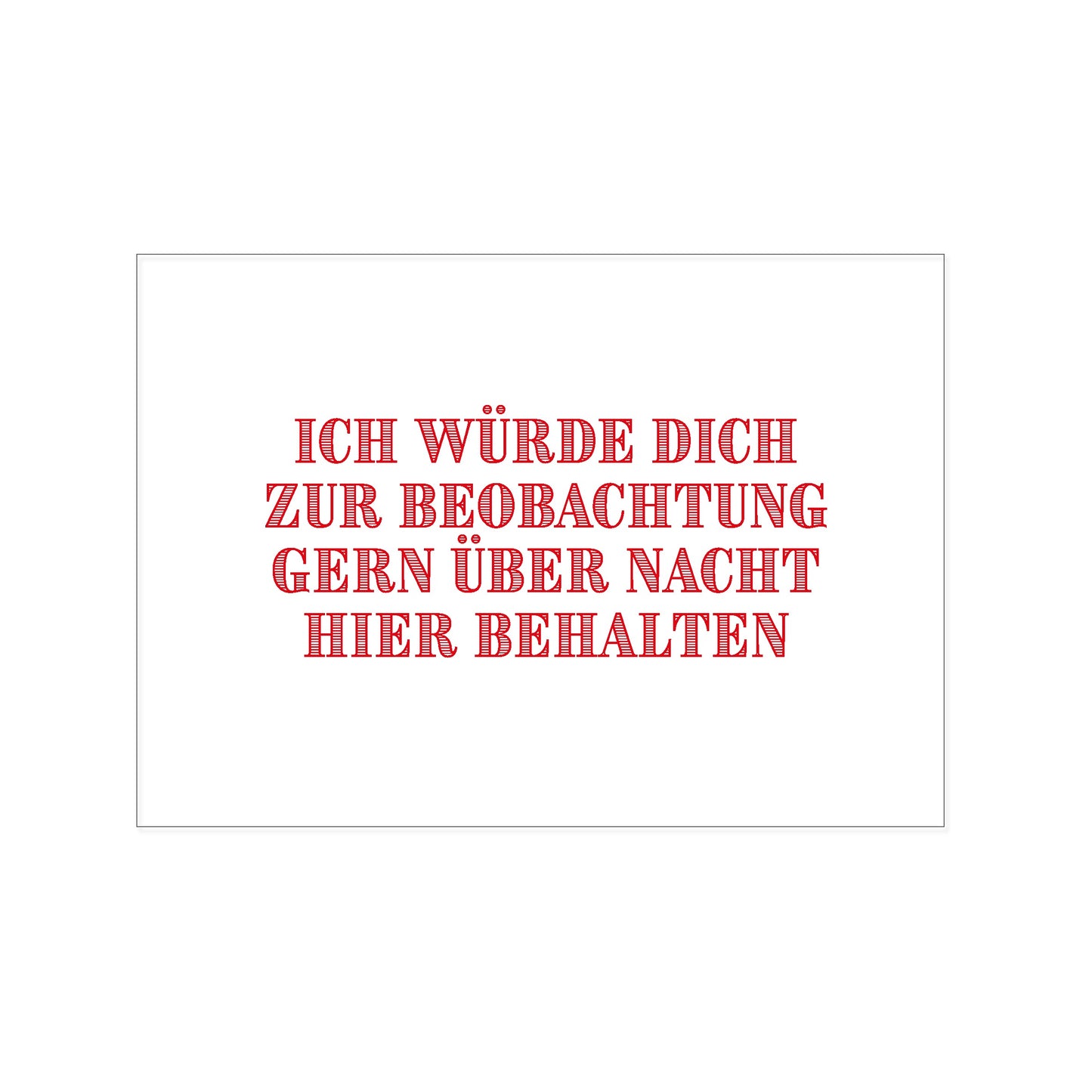Postkarte im Querformat mit weißem Hintergrund. Mittig platziert steht in roten, schraffierten Großbuchstaben der Spruch: „ICH WÜRDE DICH ZUR BEOBACHTUNG GERN ÜBER NACHT HIER BEHALTEN“.