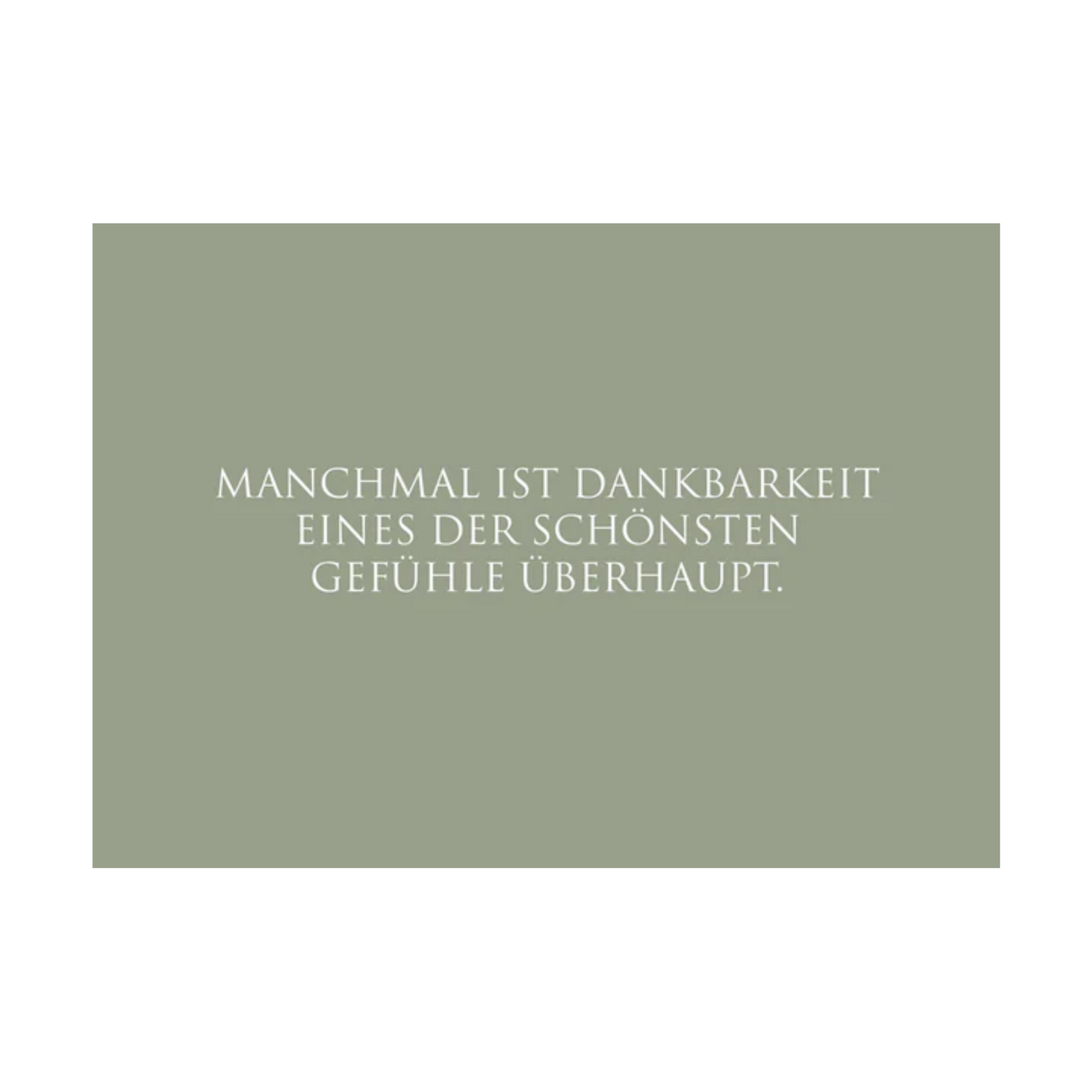 Dieses Bild zeigt eine Postkarte mit deutschem Text auf salbeigrünem Hintergrund. Der weiße Text in klarer, moderner Schrift trägt die folgende Botschaft:
„MANCHMAL IST DANKBARKEIT EINES DER SCHÖNSTEN GEFÜHLE ÜBERHAUPT.“