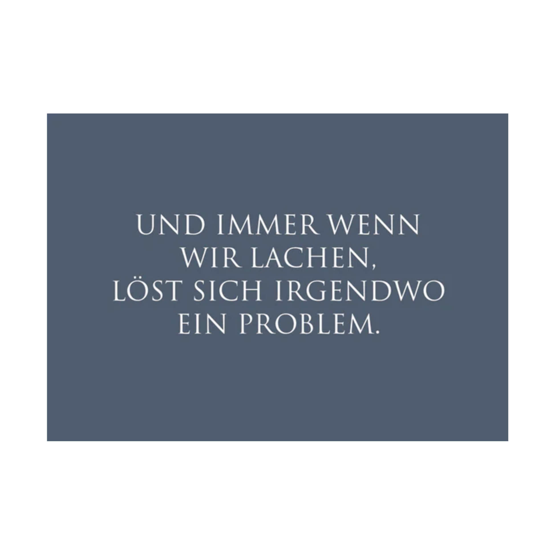 Dieses Bild zeigt eine  Postkarte mit deutschem Text auf blaugrauem Hintergrund. Die Karte enthält weißen Text in einer klaren, modernen Schriftart mit der folgender Botschaft: „UND IMMER WENN WIR LACHEN, LÖST SICH IRGENDWO EIN PROBLEM.“