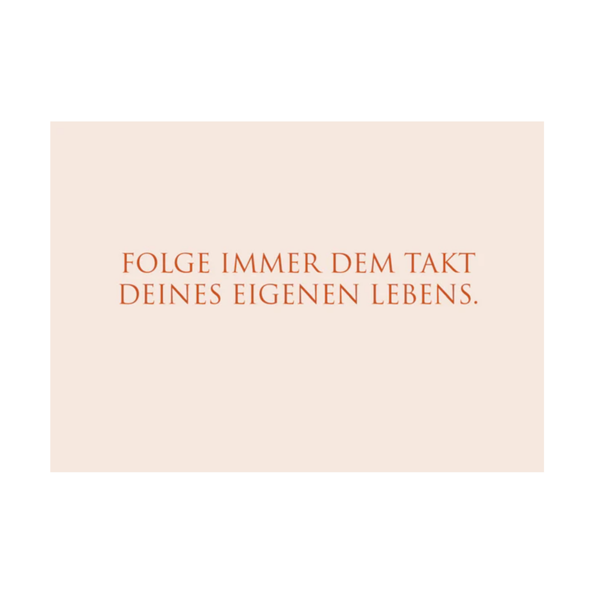 Dieses Bild zeigt eine Postkarte mit deutschem Text auf einem zart rosafarbenem Hintergrund. Die Karte enthält roten Text in einer klaren, modernen Schriftart mit der folgenden Botschaft in kurzen Sätzen: “FOLGE IMMER DEM TAKT DEINES EIGENEN LEBENS.“
