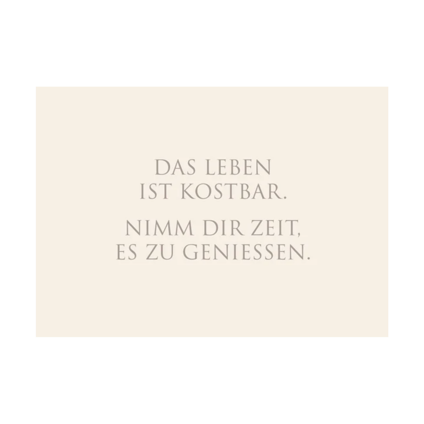 Dieses Bild zeigt eine  Postkarte mit deutschem Text auf cremefarbenem Hintergrund. Die Karte enthält grauen Text in einer klaren, modernen Schriftart mit der folgender Botschaft: „DAS LEBEN IST KOSTBAR. NIMM DIR ZEIT, ES ZU GENIESSEN.“