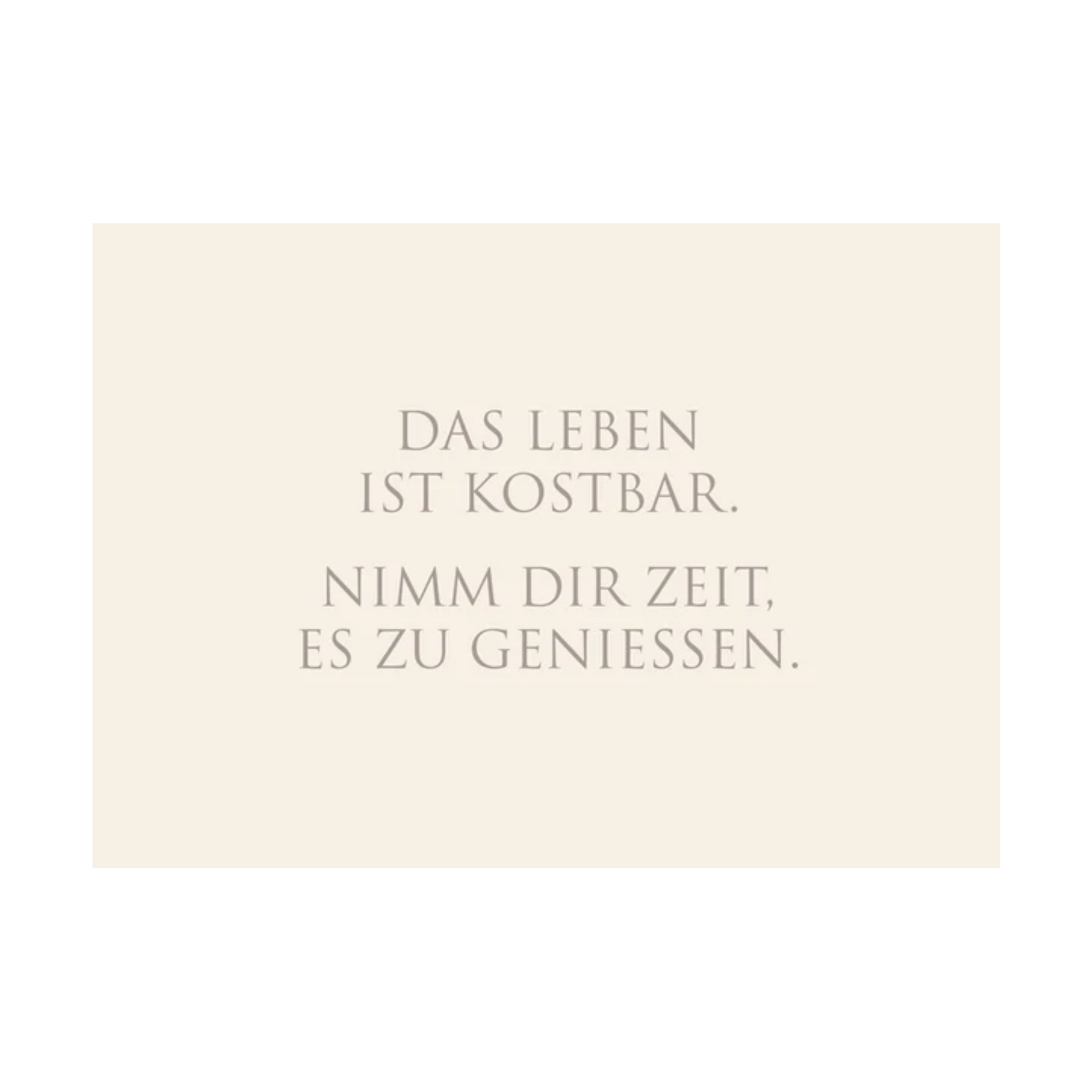 Dieses Bild zeigt eine  Postkarte mit deutschem Text auf cremefarbenem Hintergrund. Die Karte enthält grauen Text in einer klaren, modernen Schriftart mit der folgender Botschaft: „DAS LEBEN IST KOSTBAR. NIMM DIR ZEIT, ES ZU GENIESSEN.“