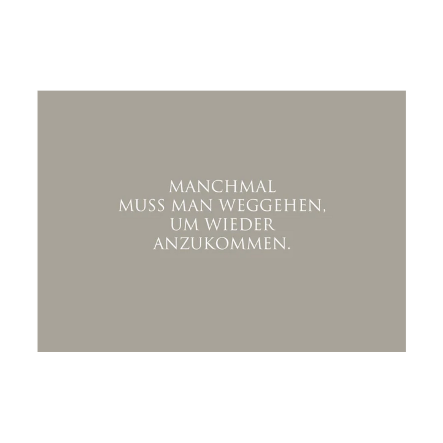 Dieses Bild zeigt eine Postkarte mit deutschem Text auf graugrünem Hintergrund. Der weiße Text in klarer, moderner Schrift trägt die folgende Botschaft:
„MANCHMAL MUSS MAN WEGGEHEN, UM WIEDER ANZUKOMMEN.“