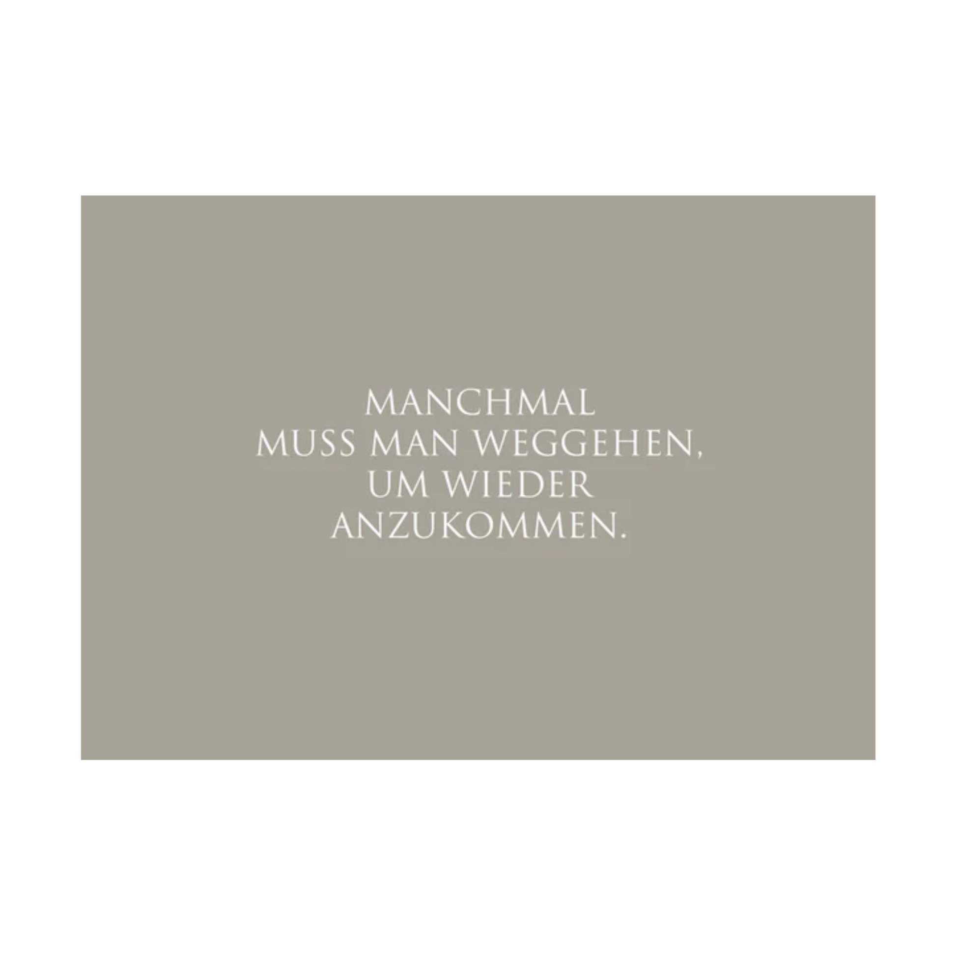 Dieses Bild zeigt eine Postkarte mit deutschem Text auf graugrünem Hintergrund. Der weiße Text in klarer, moderner Schrift trägt die folgende Botschaft:
„MANCHMAL MUSS MAN WEGGEHEN, UM WIEDER ANZUKOMMEN.“