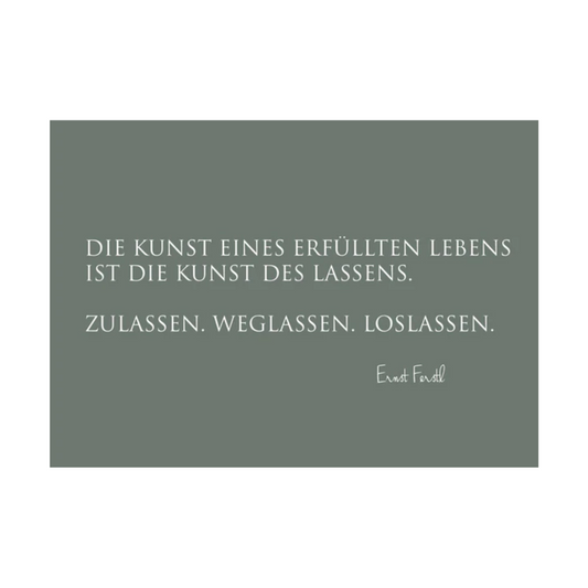 Dieses Bild zeigt eine Postkarte mit deutschem Text auf einem graugrünem Hintergrund. Die Karte enthält weißen Text in einer klaren, modernen Schriftart mit der folgenden Botschaft in kurzen Sätzen: “DIE KUNST EINES ERFÜLLTEN LEBENS IST DIE KUNST DES LASSENS. ZULASSEN. WEGLASSEN. LOSLASSEN.”