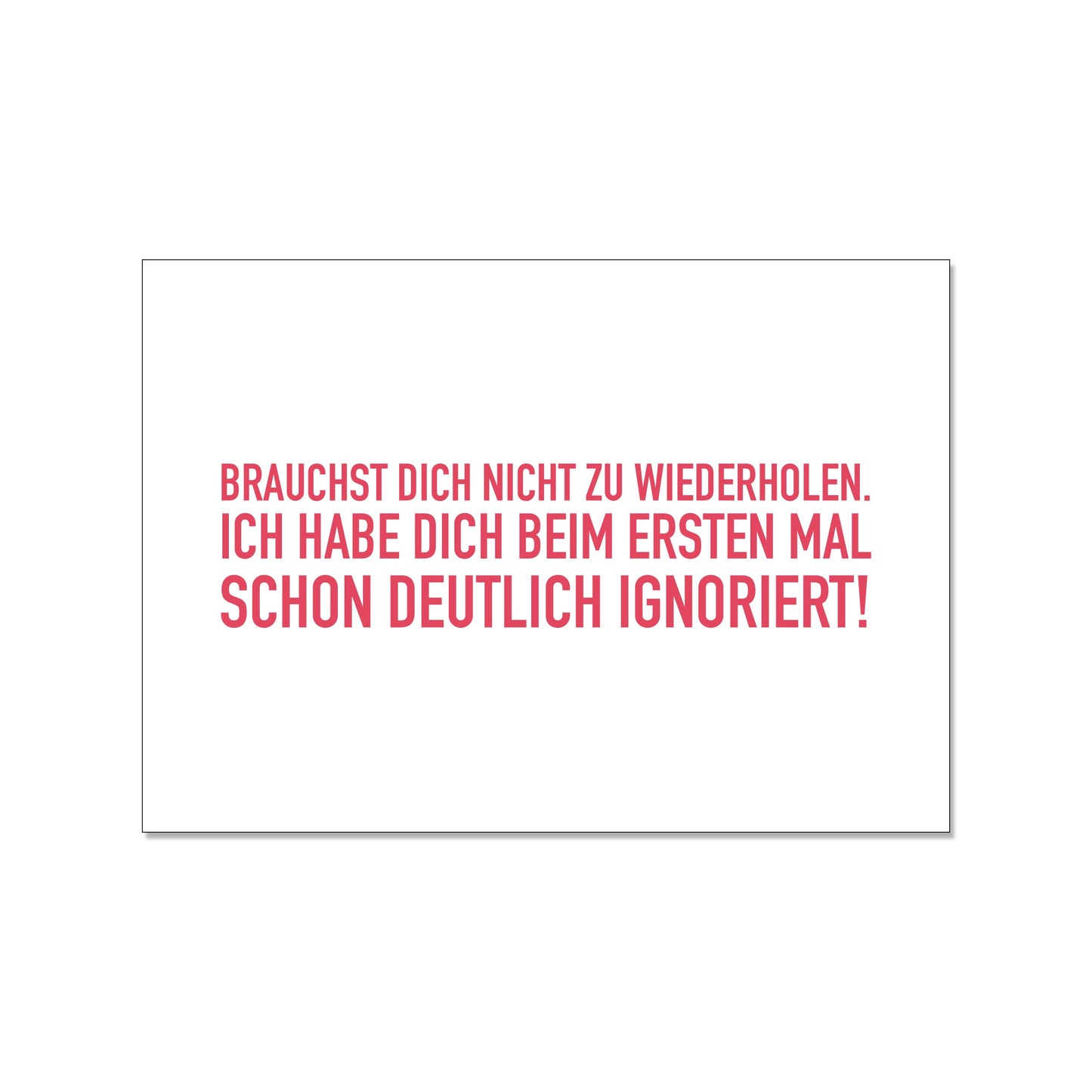 Postkarte im Querformat mit weißem Hintergrund. Der Text in der Mitte ist in einer serifenlosen, roten Druckschrift gehalten und lautet: „BRAUCHST DICH NICHT ZU WIEDERHOLEN. ICH HABE DICH BEIM ERSTEN MAL SCHON DEUTLICH IGNORIERT!“.