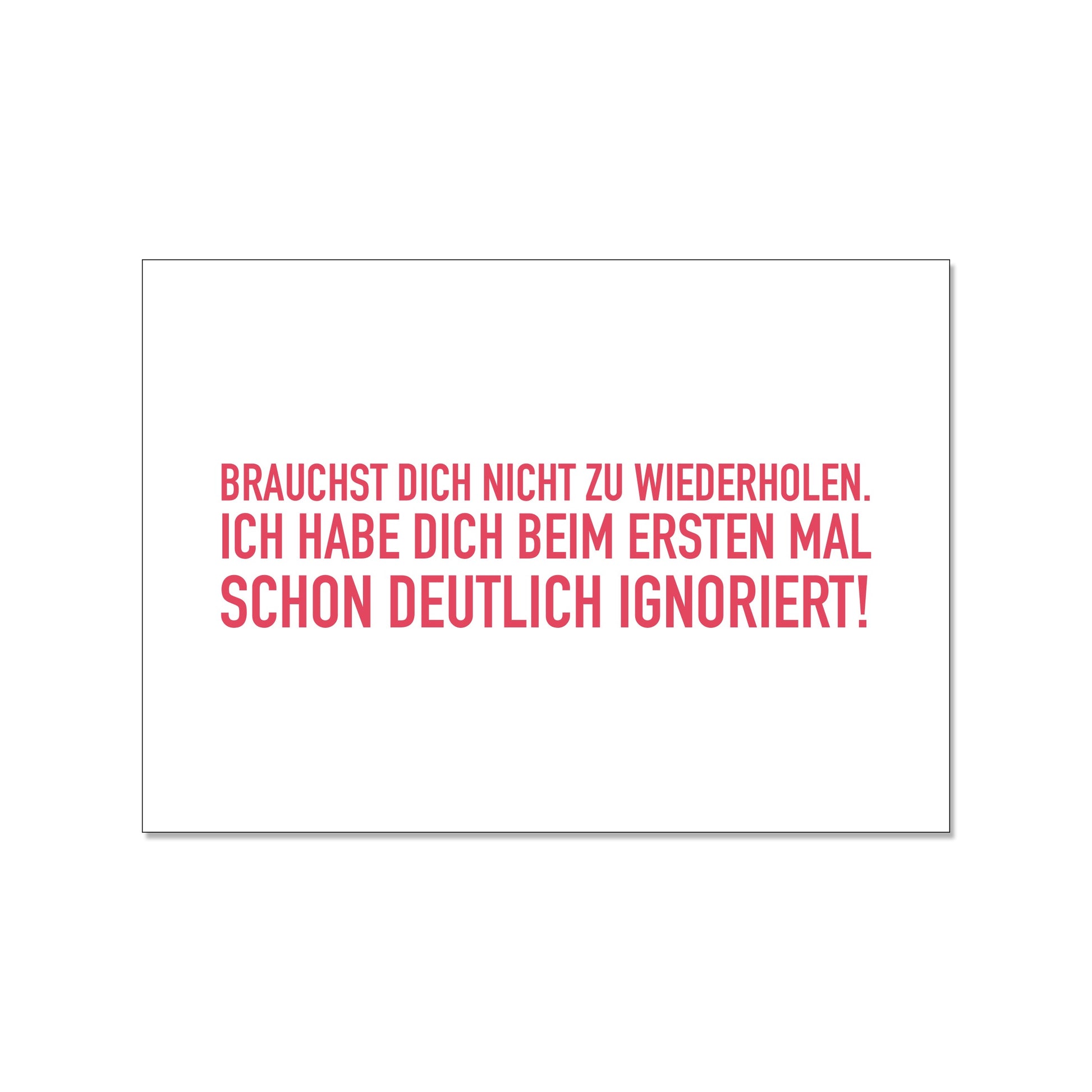 Postkarte im Querformat mit weißem Hintergrund. Der Text in der Mitte ist in einer serifenlosen, roten Druckschrift gehalten und lautet: „BRAUCHST DICH NICHT ZU WIEDERHOLEN. ICH HABE DICH BEIM ERSTEN MAL SCHON DEUTLICH IGNORIERT!“.