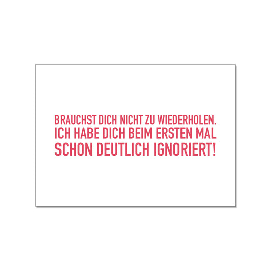 Postkarte im Querformat mit weißem Hintergrund. Der Text in der Mitte ist in einer serifenlosen, roten Druckschrift gehalten und lautet: „BRAUCHST DICH NICHT ZU WIEDERHOLEN. ICH HABE DICH BEIM ERSTEN MAL SCHON DEUTLICH IGNORIERT!“.