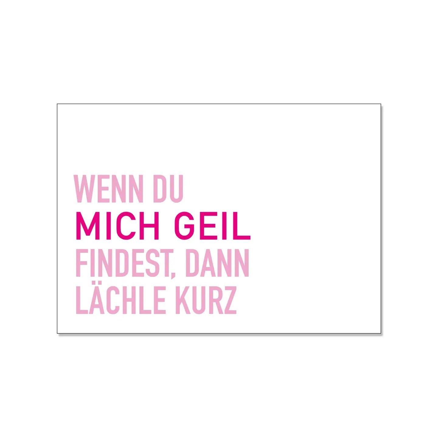 Postkarte im Querformat mit weißem Hintergrund. Der Text ist linksbündig in verschiedenen Pinktönen gesetzt und lautet: „WENN DU MICH GEIL FINDEST, DANN LÄCHLE KURZ“. Die Worte „MICH GEIL“ heben sich in einem deutlich kräftigeren, dunkleren Pink vom restlichen, hellrosa Text ab.