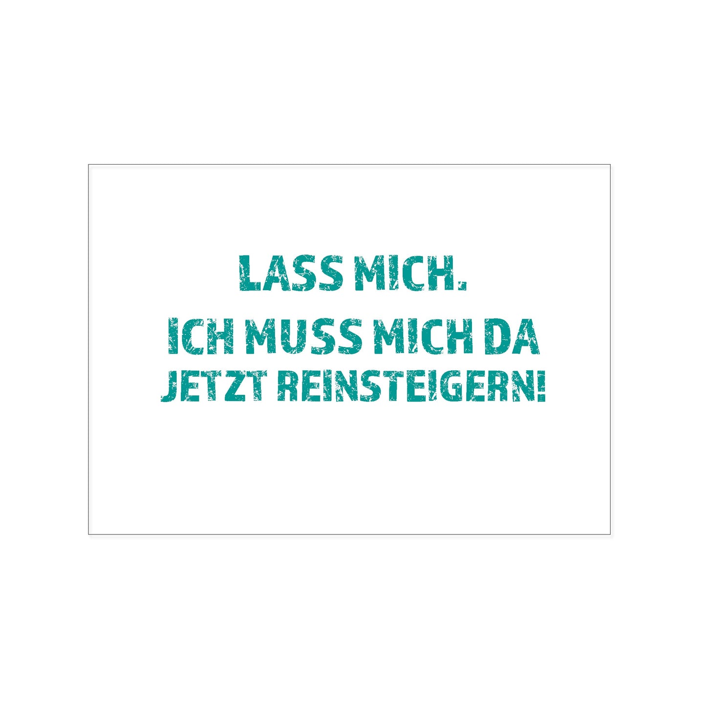 Postkarte im Querformat mit weißem Hintergrund. In der Mitte steht in einer markanten, türkisfarbenen Schrift mit leichtem Used-Look (Stempel-Optik) der Text: „LASS MICH. ICH MUSS MICH DA JETZT REINSTEIGERN!“