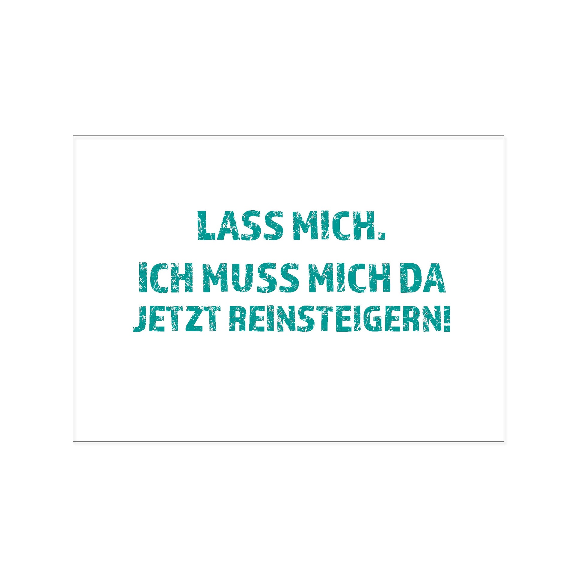 Postkarte im Querformat mit weißem Hintergrund. In der Mitte steht in einer markanten, türkisfarbenen Schrift mit leichtem Used-Look (Stempel-Optik) der Text: „LASS MICH. ICH MUSS MICH DA JETZT REINSTEIGERN!“