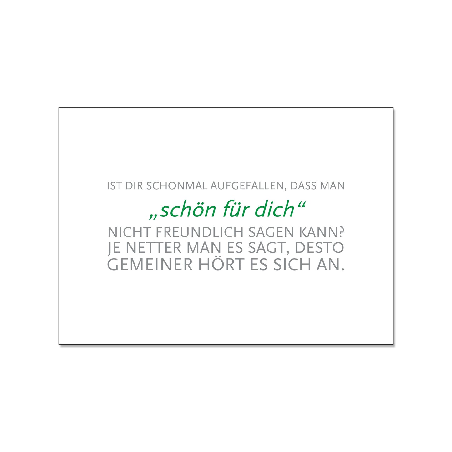 Postkarte im Querformat mit weißem Hintergrund. Der Text ist zentriert ausgerichtet. Die äußeren Zeilen sind in grauer Druckschrift gehalten: „IST DIR SCHONMAL AUGEFALLEN, DASS MAN... NICHT FREUNDLICH SAGEN KANN? JE NETTER MAN ES SAGT, DESTO GEMEINER HÖRT ES SICH AN.“. Die mittlere Phrase „schön für dich“ hebt sich in grüner Kursivschrift ab.