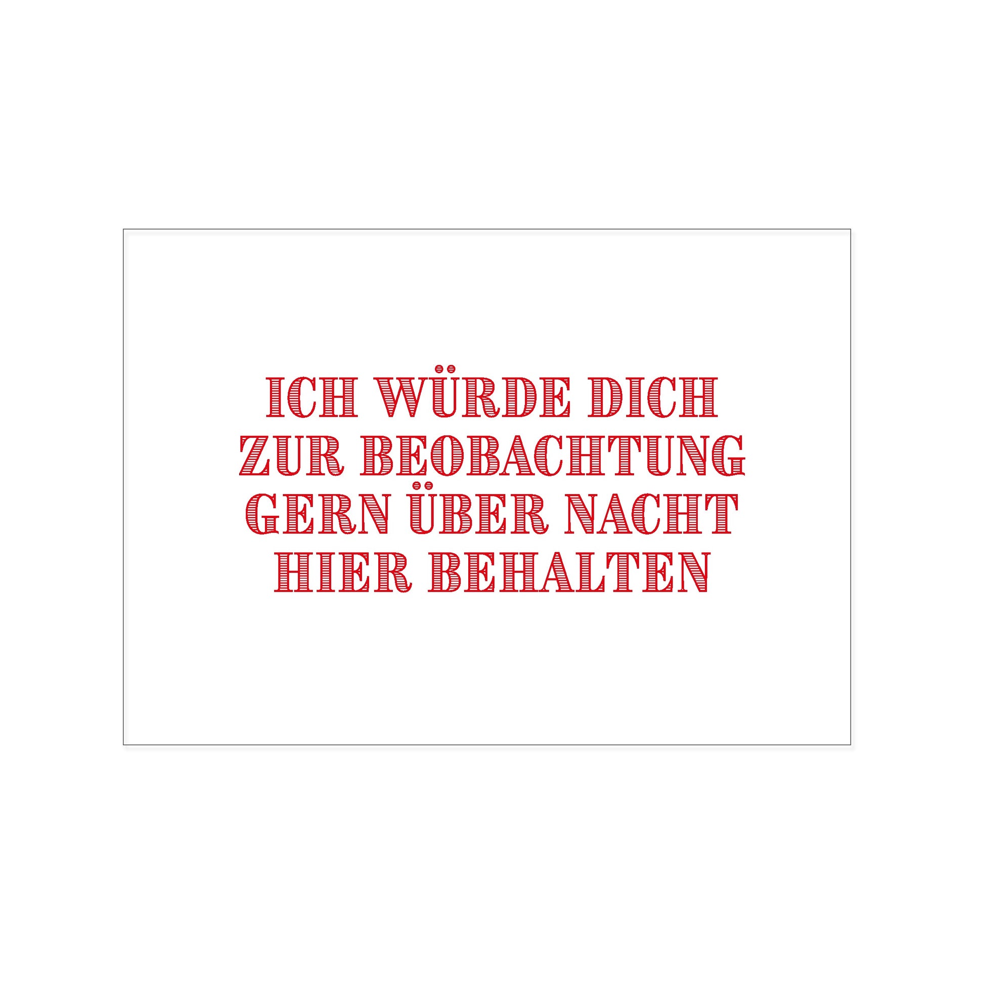 Postkarte im Querformat mit weißem Hintergrund. Mittig platziert steht in roten, schraffierten Großbuchstaben der Spruch: „ICH WÜRDE DICH ZUR BEOBACHTUNG GERN ÜBER NACHT HIER BEHALTEN“.