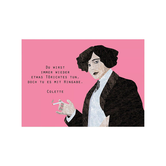 Eine Postkarte im Querformat auf strukturierter Pappe. Rechts ist eine Illustration der Schriftstellerin Colette mit dunklen Locken zu sehen, die eine brennende Zigarette in der Hand hält. Links daneben steht auf einem kräftigen rosa Hintergrund das Zitat: „Du wirst immer wieder etwas Törichtes tun, doch tu es mit Hingabe.“ Darunter ist ihr Name „Colette“ vermerkt.