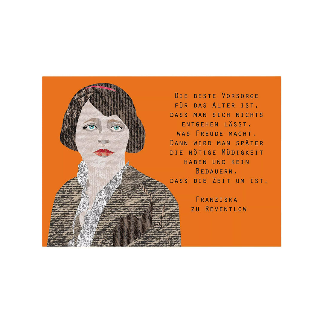 Eine im Querformat gestaltete Postkarte auf strukturierter Pappe. Links befindet sich eine Illustration von Franziska zu Reventlow mit dunklen Haaren und einem gemusterten Mantel vor einem leuchtend orangen Hintergrund. Rechts daneben steht das Zitat: „Die beste Vorsorge für das Alter ist, dass man sich nichts entgehen lässt, was Freude macht. Dann wird man später die nötige Müdigkeit haben und kein Bedauern, dass die Zeit um ist.“ Darunter steht der Name „Franziska zu Reventlow“